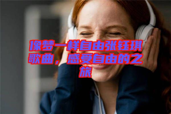像夢(mèng)一樣自由張鈺琪歌曲，感受自由的之旅