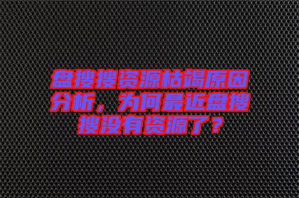 盤搜搜資源枯竭原因分析，為何最近盤搜搜沒(méi)有資源了？