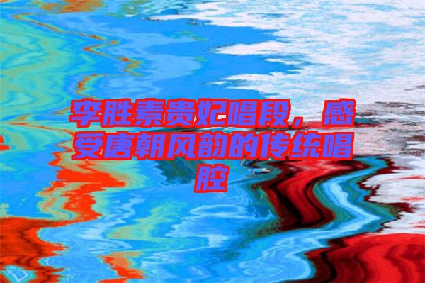 李勝素貴妃唱段，感受唐朝風韻的傳統(tǒng)唱腔