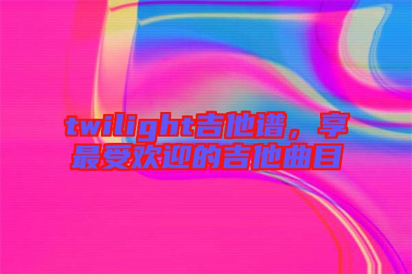 twilight吉他譜，享最受歡迎的吉他曲目