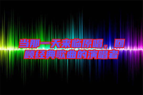 當那一天來臨原唱，回顧經(jīng)典歌曲的演唱者