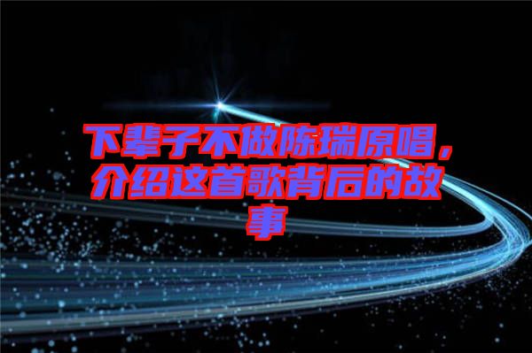 下輩子不做陳瑞原唱，介紹這首歌背后的故事