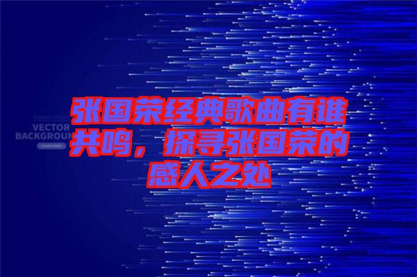 張國榮經(jīng)典歌曲有誰共鳴，探尋張國榮的感人之處