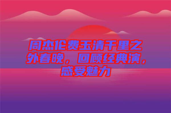 周杰倫費(fèi)玉清千里之外春晚，回顧經(jīng)典演，感受魅力