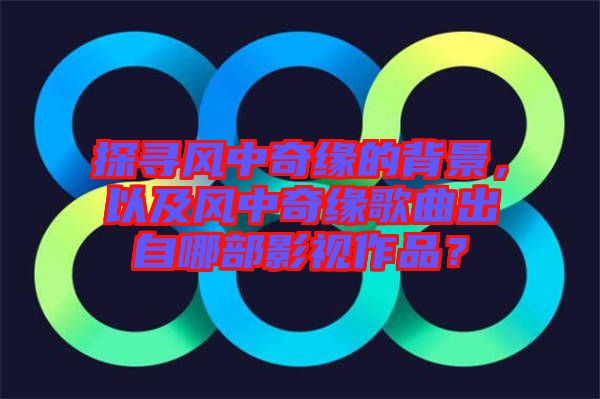 探尋風(fēng)中奇緣的背景，以及風(fēng)中奇緣歌曲出自哪部影視作品？
