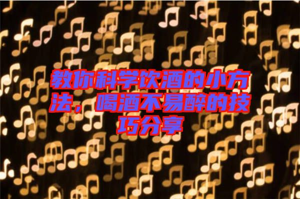 教你科學(xué)飲酒的小方法，喝酒不易醉的技巧分享