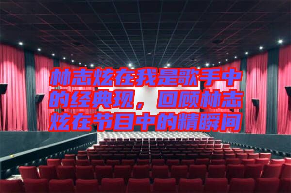 林志炫在我是歌手中的經(jīng)典現(xiàn)，回顧林志炫在節(jié)目中的精瞬間
