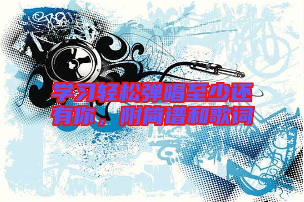 學(xué)習(xí)輕松彈唱至少還有你，附簡譜和歌詞