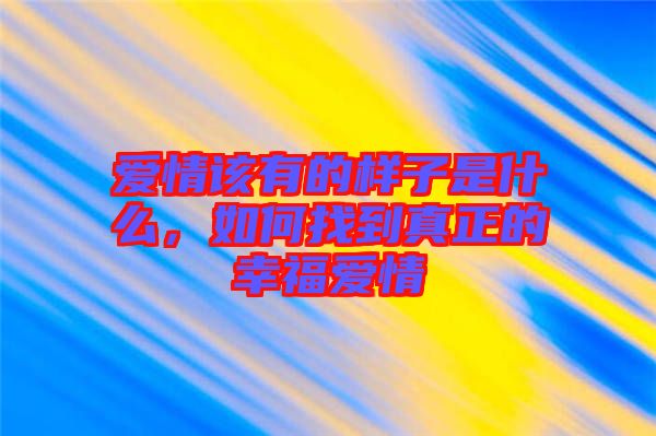 愛情該有的樣子是什么，如何找到真正的幸福愛情