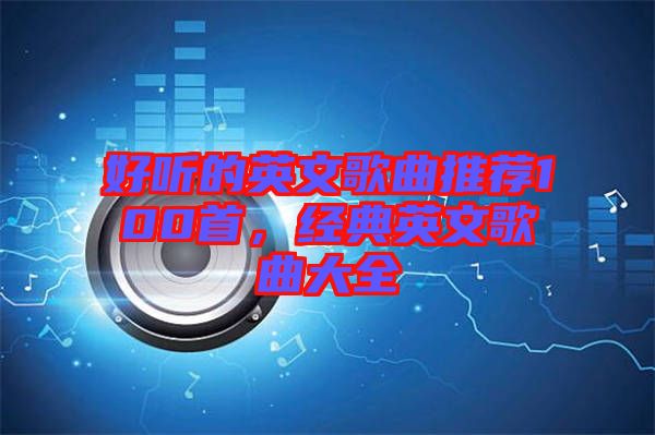 好聽的英文歌曲推薦100首，經(jīng)典英文歌曲大全