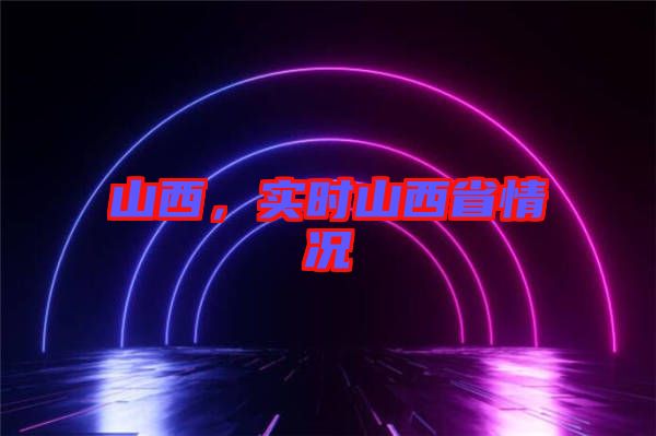 山西，實(shí)時(shí)山西省情況