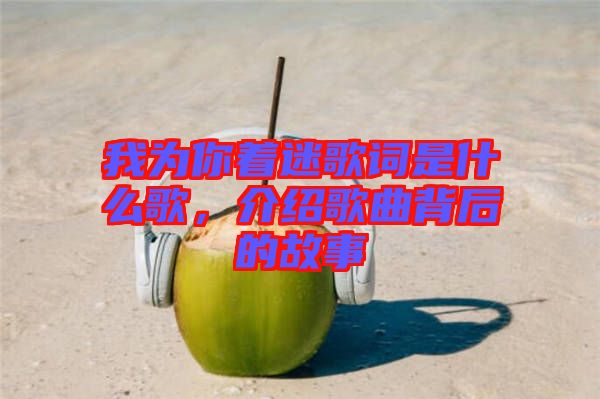我為你著迷歌詞是什么歌，介紹歌曲背后的故事
