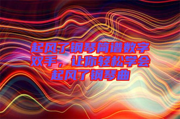 起風(fēng)了鋼琴簡(jiǎn)譜數(shù)字雙手，讓你輕松學(xué)會(huì)起風(fēng)了鋼琴曲