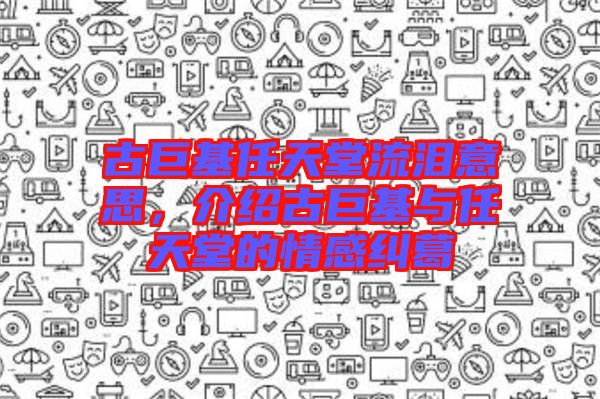 古巨基任天堂流淚意思，介紹古巨基與任天堂的情感糾葛