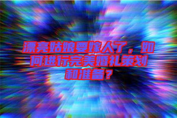 漂亮姑娘要嫁人了，如何進(jìn)行完美婚禮策劃和準(zhǔn)備？