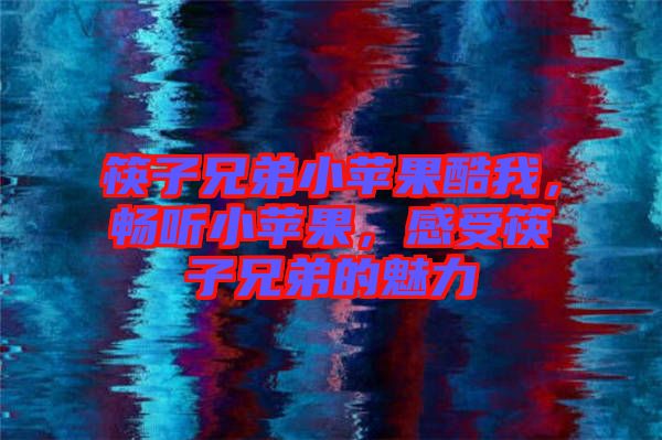 筷子兄弟小蘋果酷我，暢聽小蘋果，感受筷子兄弟的魅力