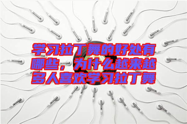 學(xué)習(xí)拉丁舞的好處有哪些，為什么越來(lái)越多人喜歡學(xué)習(xí)拉丁舞