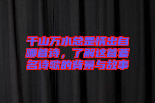 千山萬水總是情出自哪首詩，了解這首著名詩歌的背景與故事