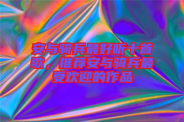 安與騎兵最好聽十首歌，推薦安與騎兵最受歡迎的作品
