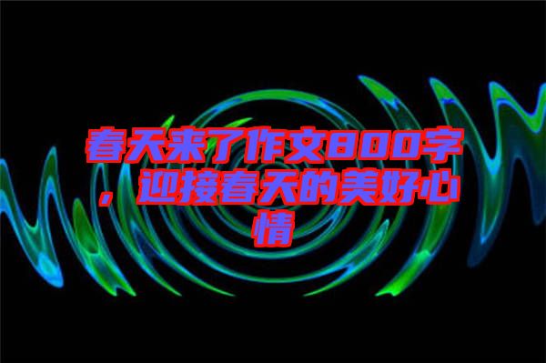 春天來了作文800字，迎接春天的美好心情