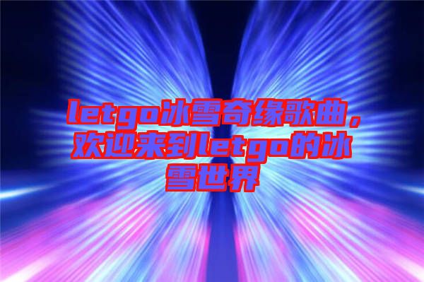 letgo冰雪奇緣歌曲，歡迎來到letgo的冰雪世界