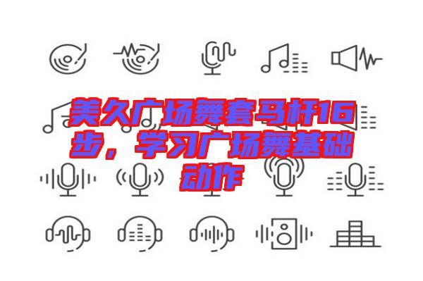 美久廣場舞套馬桿16步，學(xué)習(xí)廣場舞基礎(chǔ)動作