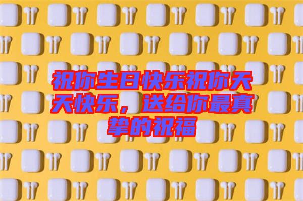 祝你生日快樂祝你天天快樂，送給你最真摯的祝福