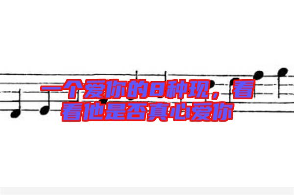 一個(gè)愛你的8種現(xiàn)，看看他是否真心愛你