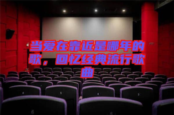 當(dāng)愛(ài)在靠近是哪年的歌，回憶經(jīng)典流行歌曲