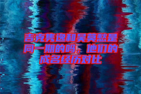 吉克雋逸和吳莫愁是同一期的嗎，他們的成名經(jīng)歷對(duì)比