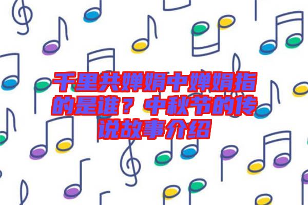 千里共嬋娟中嬋娟指的是誰(shuí)？中秋節(jié)的傳說故事介紹