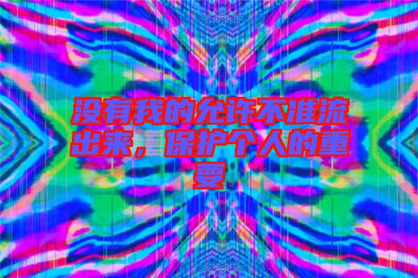 沒有我的允許不準(zhǔn)流出來，保護(hù)個(gè)人的重要