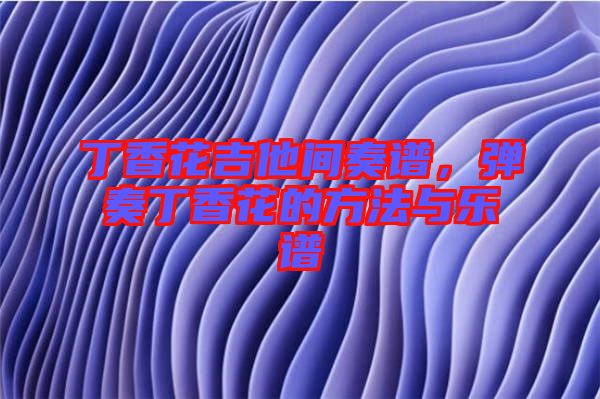 丁香花吉他間奏譜，彈奏丁香花的方法與樂譜