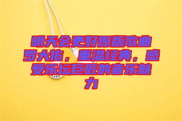 明天會更好原版歌曲羅大佑，重溫經(jīng)典，感受樂壇巨匠的音樂魅力