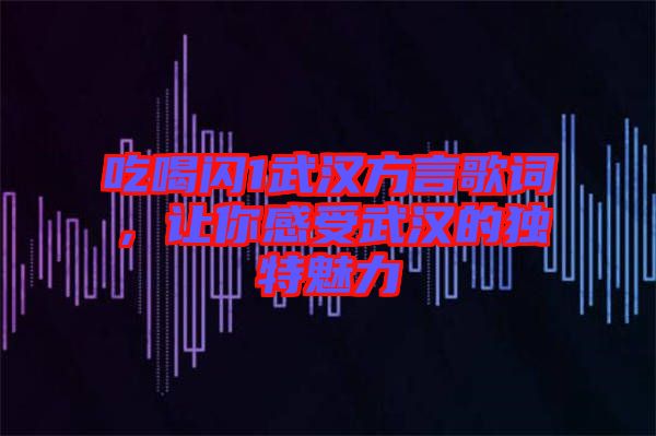 吃喝閃1武漢方言歌詞，讓你感受武漢的獨(dú)特魅力