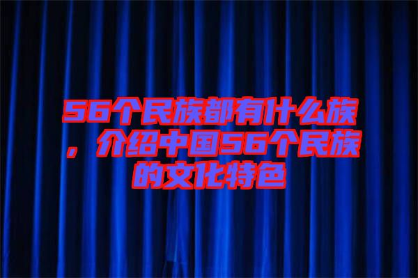 56個(gè)民族都有什么族，介紹中國(guó)56個(gè)民族的文化特色