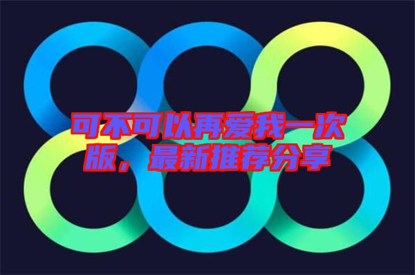 可不可以再愛我一次版，最新推薦分享