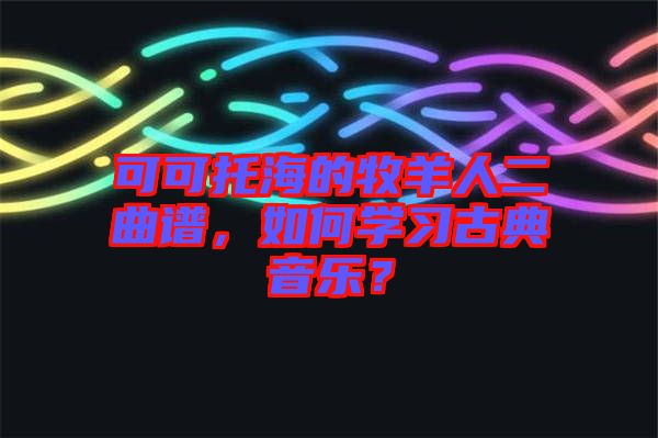 可可托海的牧羊人二曲譜，如何學(xué)習(xí)古典音樂(lè)？