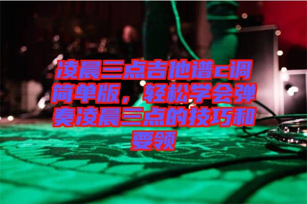 凌晨三點(diǎn)吉他譜c調(diào)簡單版，輕松學(xué)會(huì)彈奏凌晨三點(diǎn)的技巧和要領(lǐng)