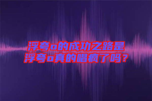 浮夸o的成功之路是浮夸o真的唱瘋了嗎？
