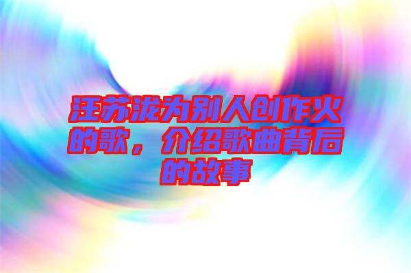 汪蘇瀧為別人創(chuàng)作火的歌，介紹歌曲背后的故事