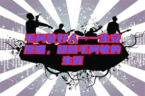 毛阿敏好人一一生安原唱，回顧毛阿敏的生涯