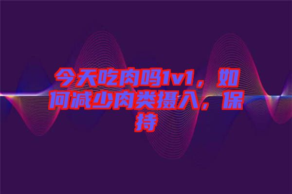 今天吃肉嗎1v1，如何減少肉類攝入，保持