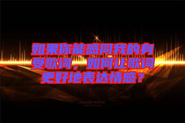如果你能感同我的身受歌詞，如何讓歌詞更好地表達(dá)情感？