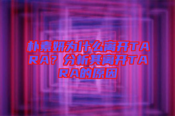 樸素妍為什么離開TARA？分析其離開TARA的原因