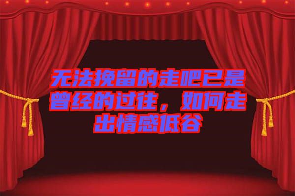 無法挽留的走吧已是曾經(jīng)的過往，如何走出情感低谷