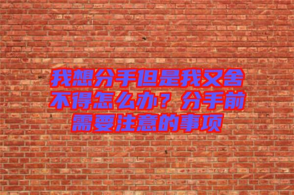我想分手但是我又舍不得怎么辦？分手前需要注意的事項