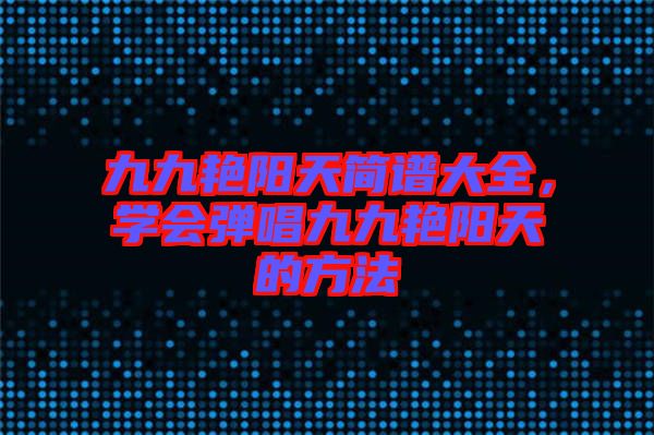 九九艷陽天簡譜大全，學(xué)會彈唱九九艷陽天的方法