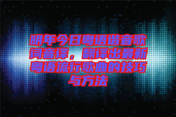 明年今日粵語諧音歌詞音譯，翻譯出最新粵語流行歌曲的技巧與方法