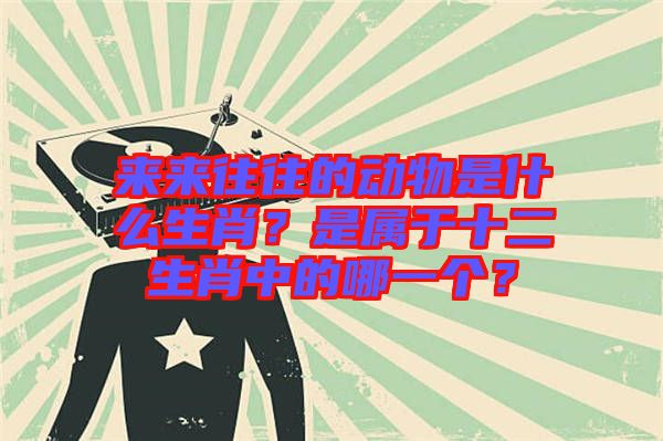 來(lái)來(lái)往往的動(dòng)物是什么生肖？是屬于十二生肖中的哪一個(gè)？
